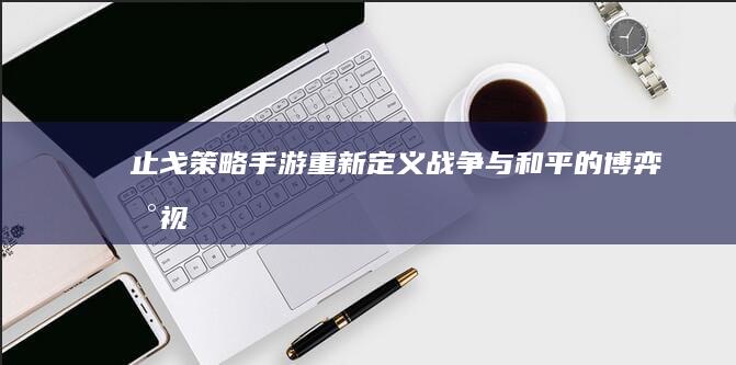 “止戈策略手游：重新定义战争与和平的博弈新视角”