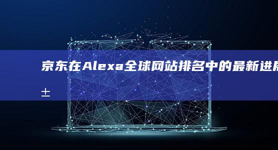 京东在Alexa全球网站排名中的最新进展与影响分析