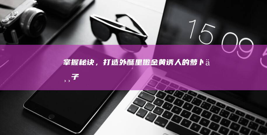 掌握秘诀，打造外酥里嫩、金黄诱人的萝卜丸子